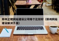 郑州正规网站建设公司哪个比较好（郑州网站建设解决方案）