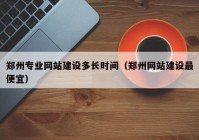 郑州专业网站建设多长时间（郑州网站建设最便宜）