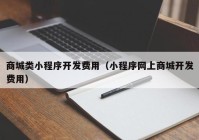 商城类小程序开发费用（小程序网上商城开发费用）