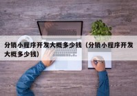 分销小程序开发大概多少钱（分销小程序开发大概多少钱）