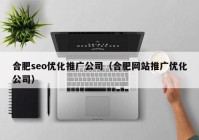 合肥seo优化推广公司（合肥网站推广优化公司）