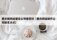 重庆做网站建设公司哪家好（重庆网站制作公司联系方式）