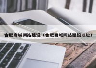 合肥商城网站建设（合肥商城网站建设地址）