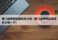 厦门品牌网站建设多少钱（厦门品牌网站建设多少钱一个）