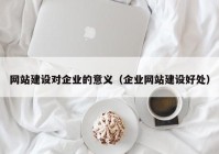 网站建设对企业的意义（企业网站建设好处）