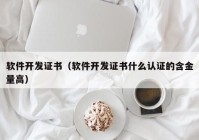 软件开发证书（软件开发证书什么认证的含金量高）