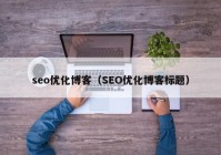 seo优化博客（SEO优化博客标题）