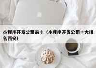 小程序开发公司前十（小程序开发公司十大排名西安）