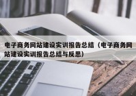 电子商务网站建设实训报告总结（电子商务网站建设实训报告总结与反思）