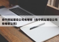 南宁网站建设公司有哪些（南宁网站建设公司有哪些公司）