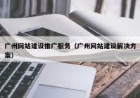 广州网站建设推广服务（广州网站建设解决方案）