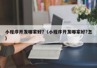 小程序开发哪家好?（小程序开发哪家好?怎）