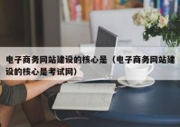 电子商务网站建设的核心是（电子商务网站建设的核心是考试网）