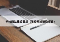 学校网站建设要求（学校网站建设项目）