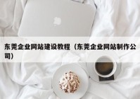 东莞企业网站建设教程（东莞企业网站制作公司）