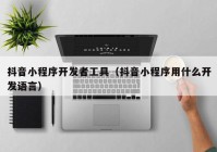 抖音小程序开发者工具（抖音小程序用什么开发语言）