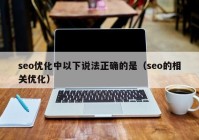 seo优化中以下说法正确的是（seo的相关优化）