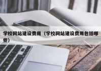 学校网站建设费用（学校网站建设费用包括哪些）