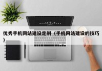 优秀手机网站建设定制（手机网站建设的技巧）