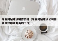 专业网站建设制作价格（专业网站建设公司需要做好哪些方面的工作）