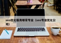 seo优化服务哪家专业（seo专业优化公司）