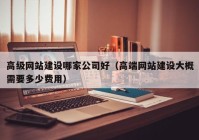 高级网站建设哪家公司好（高端网站建设大概需要多少费用）