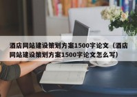 酒店网站建设策划方案1500字论文（酒店网站建设策划方案1500字论文怎么写）